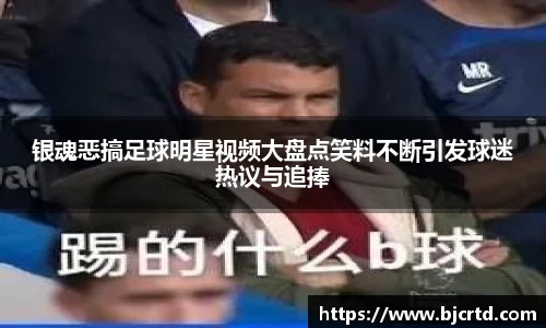 银魂恶搞足球明星视频大盘点笑料不断引发球迷热议与追捧