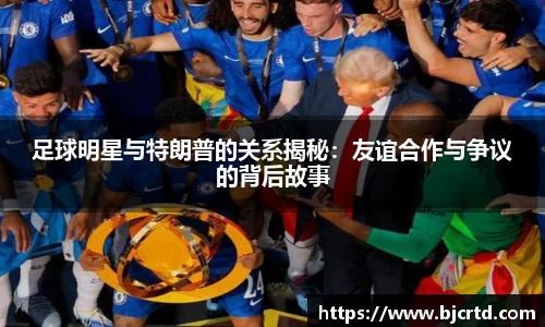 足球明星与特朗普的关系揭秘：友谊合作与争议的背后故事