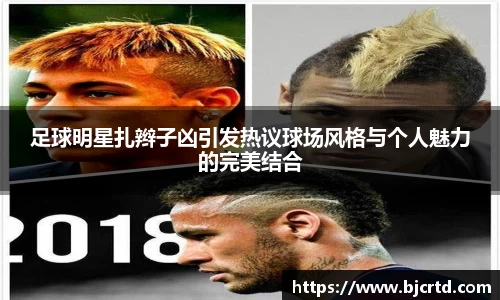 足球明星扎辫子凶引发热议球场风格与个人魅力的完美结合